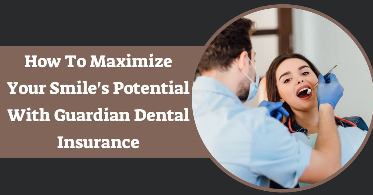 How To Maximize Your Smile's Potential With Guardian Dental Insurance